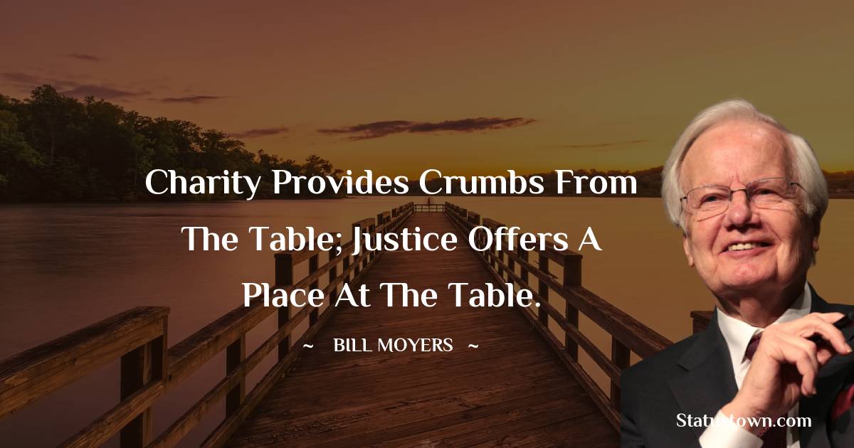 Charity provides crumbs from the table; justice offers a place at the table. - Bill Moyers quotes